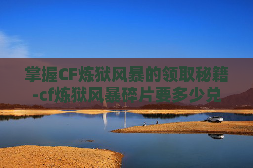 掌握CF炼狱风暴的领取秘籍-cf炼狱风暴碎片要多少兑换永久