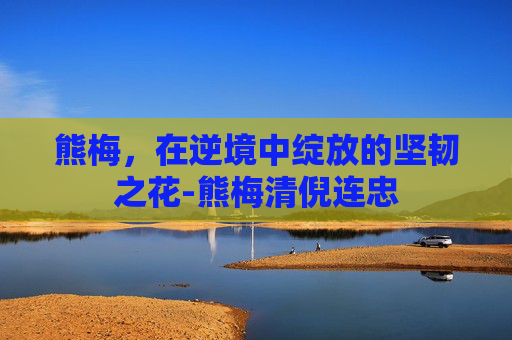 熊梅，在逆境中绽放的坚韧之花-熊梅清倪连忠