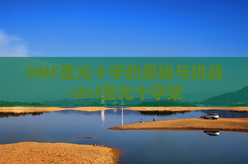 DNF圣光十字的奥秘与挑战-dnf圣光十字架