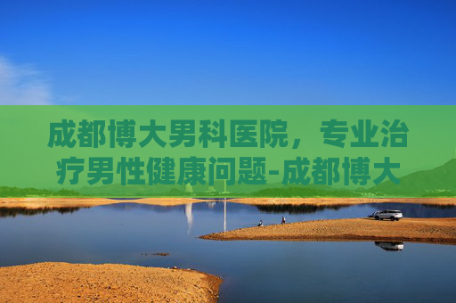 成都博大男科医院，专业治疗男性健康问题-成都博大男科医院在线咨询