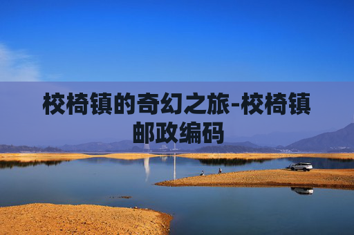 校椅镇的奇幻之旅-校椅镇邮政编码