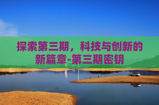 探索第三期，科技与创新的新篇章-第三期密钥