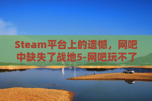 Steam平台上的遗憾，网吧中缺失了战地5-网吧玩不了战地五