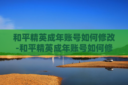 和平精英成年账号如何修改-和平精英成年账号如何修改密码