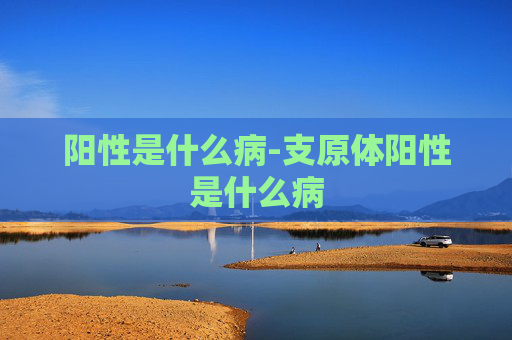 阳性是什么病-支原体阳性是什么病