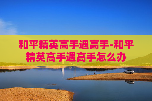 和平精英高手遇高手-和平精英高手遇高手怎么办