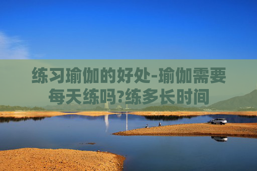 练习瑜伽的好处-瑜伽需要每天练吗?练多长时间