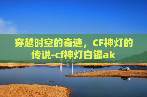 穿越时空的奇迹，CF神灯的传说-cf神灯白银ak