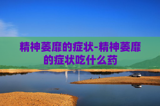 精神萎靡的症状-精神萎靡的症状吃什么药