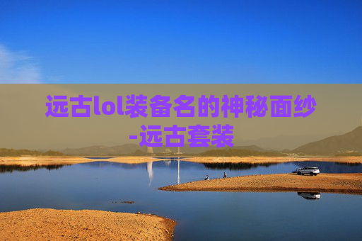 远古lol装备名的神秘面纱-远古套装