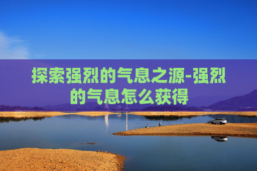 探索强烈的气息之源-强烈的气息怎么获得