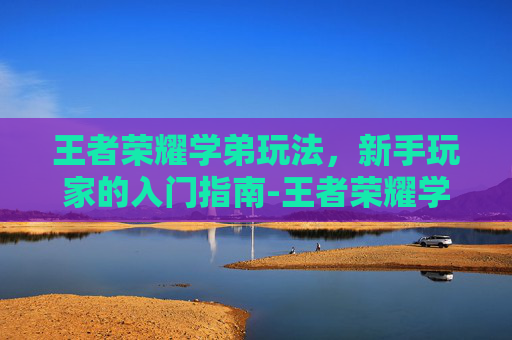 王者荣耀学弟玩法，新手玩家的入门指南-王者荣耀学弟玩法教学