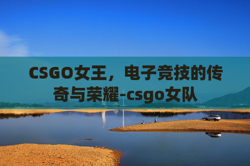 CSGO女王，电子竞技的传奇与荣耀-csgo女队