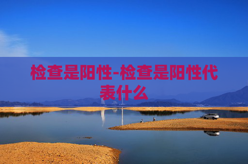 检查是阳性-检查是阳性代表什么
