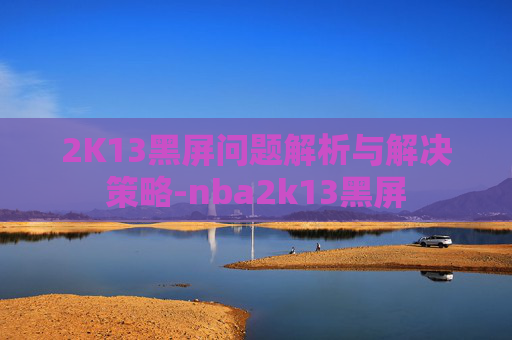 2K13黑屏问题解析与解决策略-nba2k13黑屏