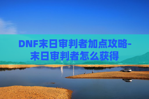 DNF末日审判者加点攻略-末日审判者怎么获得