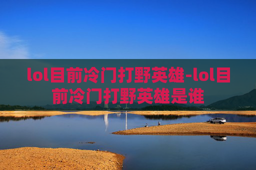 lol目前冷门打野英雄-lol目前冷门打野英雄是谁