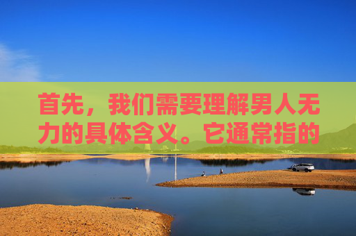 首先，我们需要理解男人无力的具体含义。它通常指的是男性在面对生活和工作中的压力时，感到无法有效应对或克服困难的情况。这种现象可能表现为工作绩效下降、人际关系紧张、健康问题增多等。-男人无力怎么办