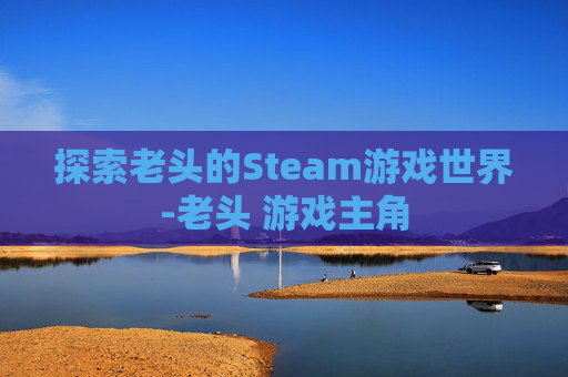 探索老头的Steam游戏世界-老头 游戏主角