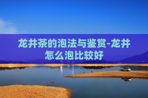 龙井茶的泡法与鉴赏-龙井怎么泡比较好