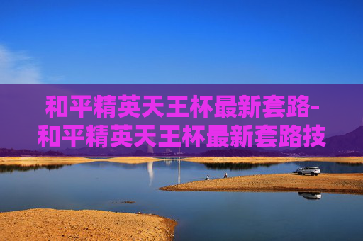 和平精英天王杯最新套路-和平精英天王杯最新套路技巧