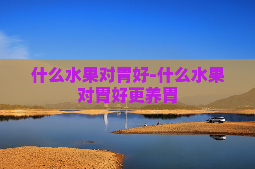 什么水果对胃好-什么水果对胃好更养胃