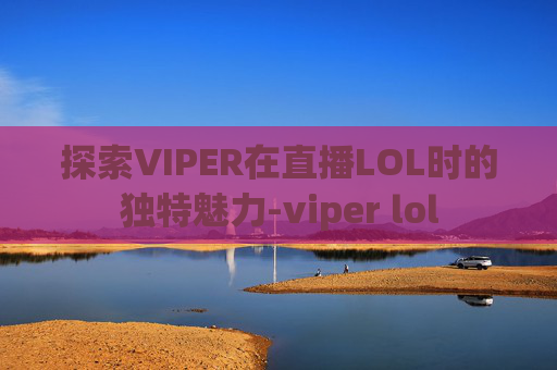 探索VIPER在直播LOL时的独特魅力-viper lol