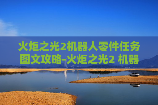 火炬之光2机器人零件任务图文攻略-火炬之光2 机器人