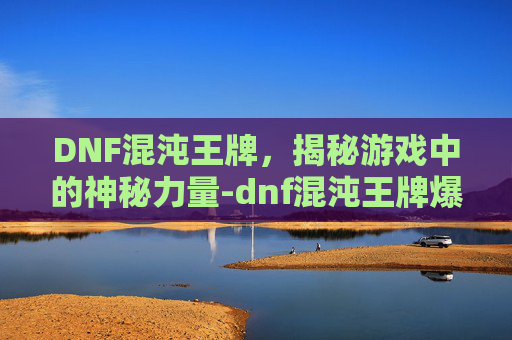 DNF混沌王牌，揭秘游戏中的神秘力量-dnf混沌王牌爆率