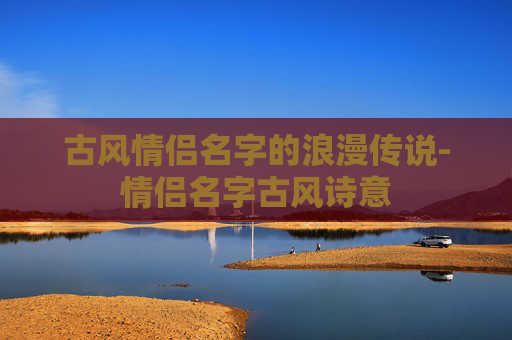 古风情侣名字的浪漫传说-情侣名字古风诗意