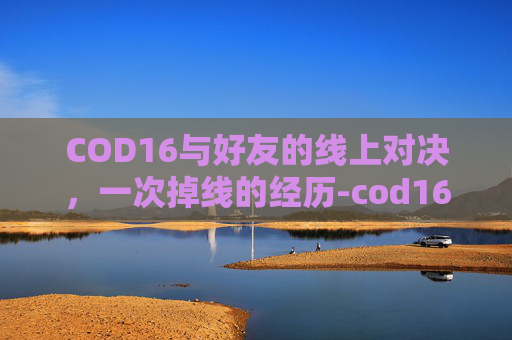 COD16与好友的线上对决，一次掉线的经历-cod16掉线延迟高问题