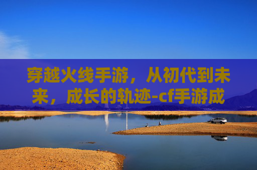 穿越火线手游，从初代到未来，成长的轨迹-cf手游成长史图片在哪