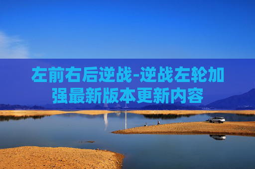 左前右后逆战-逆战左轮加强最新版本更新内容