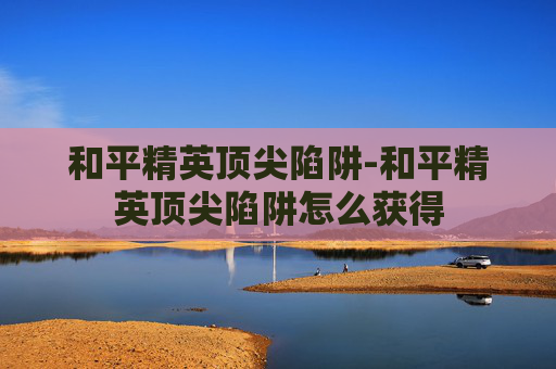 和平精英顶尖陷阱-和平精英顶尖陷阱怎么获得