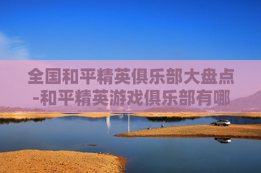全国和平精英俱乐部大盘点-和平精英游戏俱乐部有哪些
