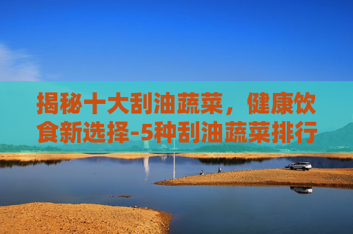 揭秘十大刮油蔬菜，健康饮食新选择-5种刮油蔬菜排行榜