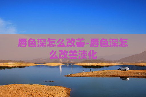 唇色深怎么改善-唇色深怎么改善淡化