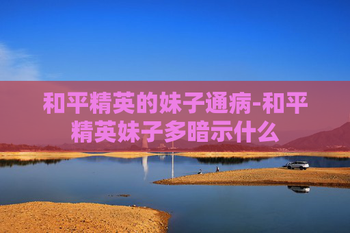 和平精英的妹子通病-和平精英妹子多暗示什么