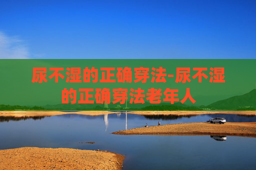 尿不湿的正确穿法-尿不湿的正确穿法老年人