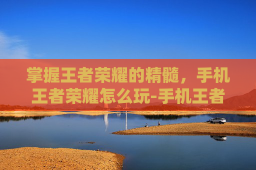 掌握王者荣耀的精髓，手机王者荣耀怎么玩-手机王者荣耀怎么开挂