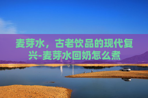 麦芽水，古老饮品的现代复兴-麦芽水回奶怎么煮