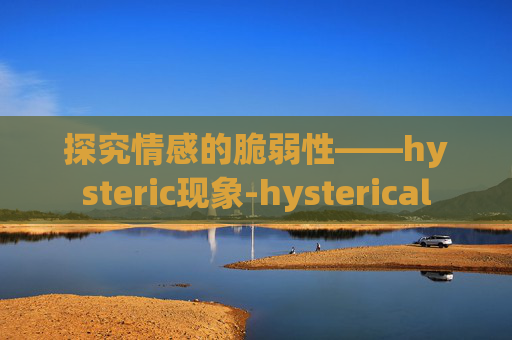 探究情感的脆弱性——hysteric现象-hysterical