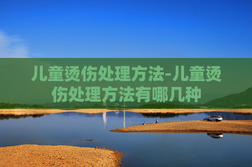 儿童烫伤处理方法-儿童烫伤处理方法有哪几种