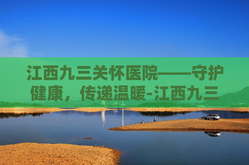 江西九三关怀医院——守护健康，传递温暖-江西九三关怀医院是私立吗