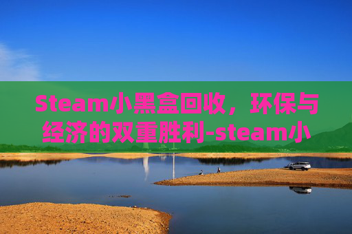 Steam小黑盒回收，环保与经济的双重胜利-steam小黑盒会被盗号吗