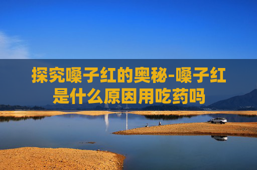 探究嗓子红的奥秘-嗓子红是什么原因用吃药吗