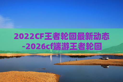 2022CF王者轮回最新动态-2026cf端游王者轮回