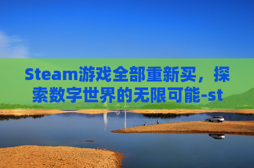 Steam游戏全部重新买，探索数字世界的无限可能-steam已经有的游戏再买一次