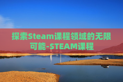 探索Steam课程领域的无限可能-STEAM课程