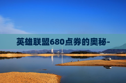 英雄联盟680点券的奥秘- 英雄联盟680点券的奥秘-